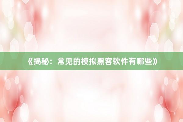 《揭秘：常见的模拟黑客软件有哪些》